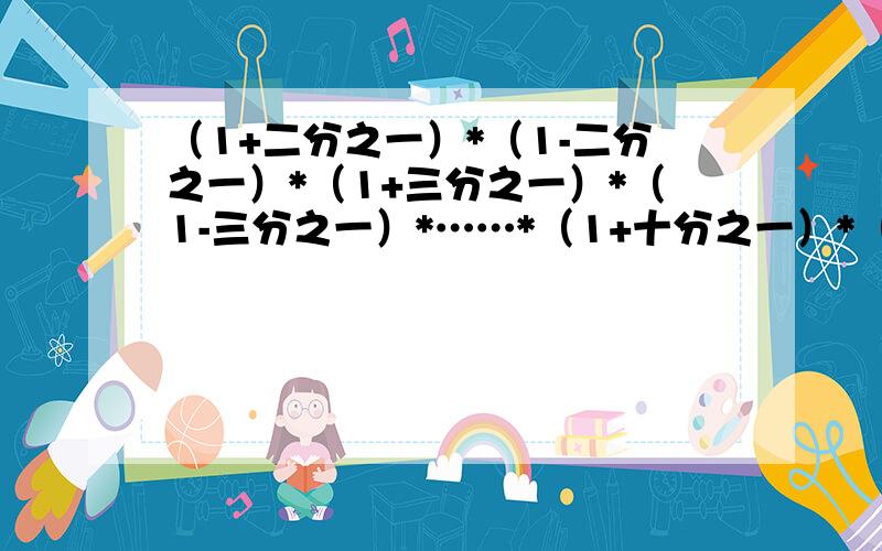 （1+二分之一）*（1-二分之一）*（1+三分之一）*（1-三分之一）*……*（1+十分之一）*（1-十分之一）等于?