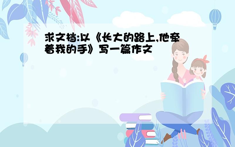 求文档:以《长大的路上,他牵着我的手》写一篇作文