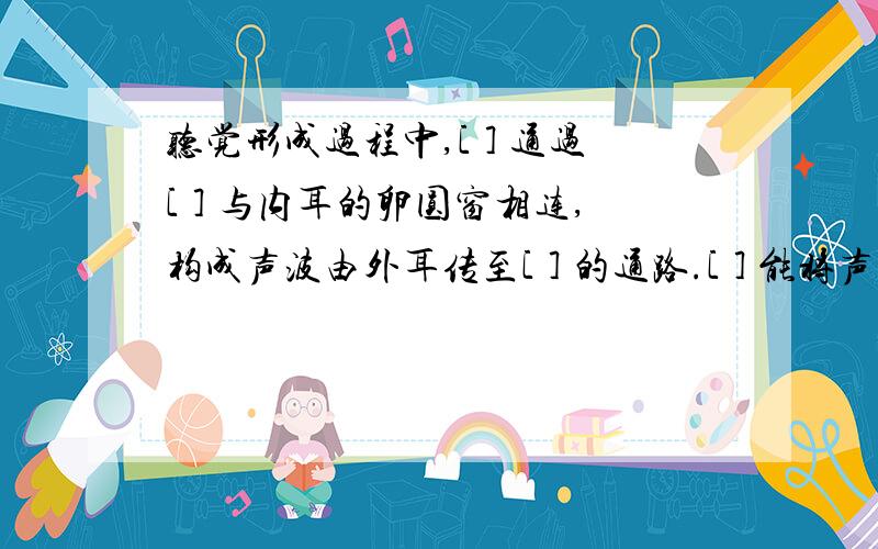 听觉形成过程中,[ ] 通过[ ] 与内耳的卵圆窗相连,构成声波由外耳传至[ ] 的通路.[ ] 能将声波振动转变为神经