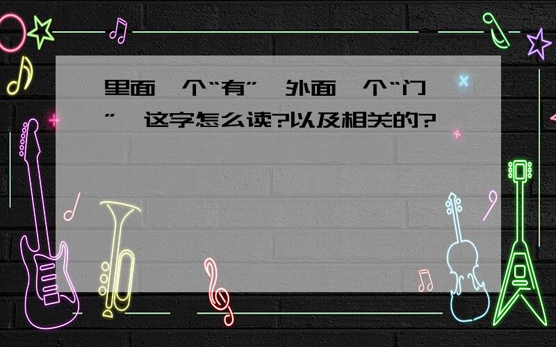 里面一个“有”,外面一个“门”,这字怎么读?以及相关的?