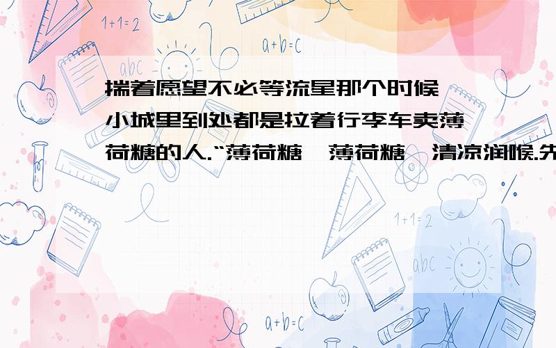 揣着愿望不必等流星那个时候,小城里到处都是拉着行李车卖薄荷糖的人.“薄荷糖,薄荷糖,清凉润喉.先尝后买,当场试验.”这是