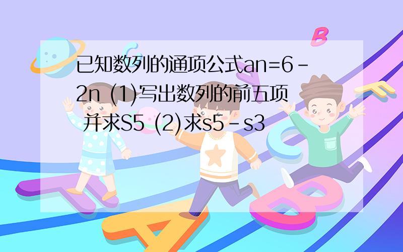 已知数列的通项公式an=6-2n (1)写出数列的前五项 并求S5 (2)求s5-s3