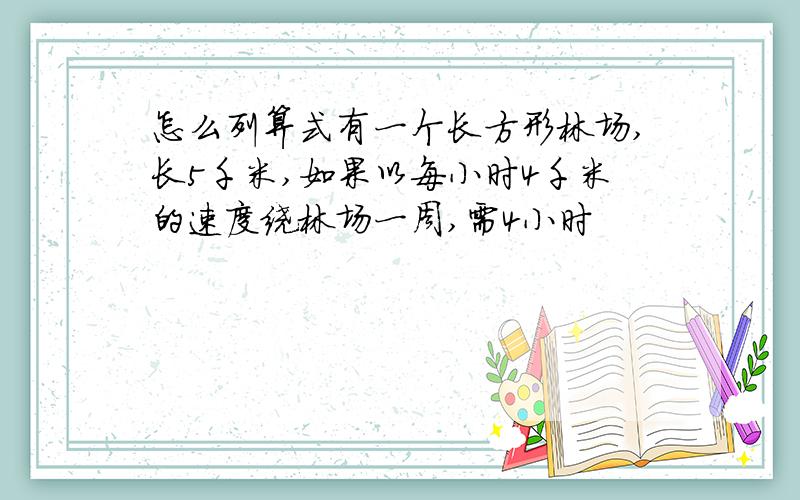 怎么列算式有一个长方形林场,长5千米,如果以每小时4千米的速度绕林场一周,需4小时