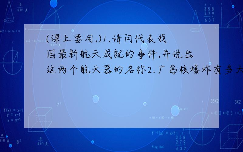 (课上要用,)1.请问代表我国最新航天成就的事件,并说出这两个航天器的名称2.广岛核爆炸有多大的威力3.以我们的生活学习