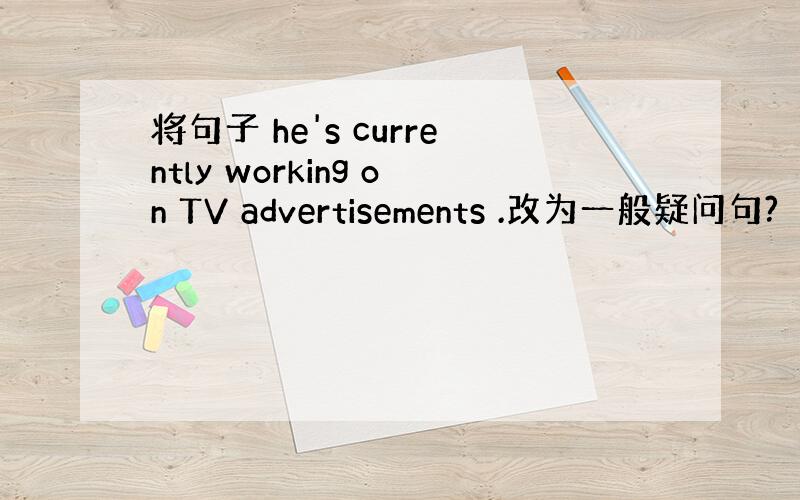 将句子 he's currently working on TV advertisements .改为一般疑问句?