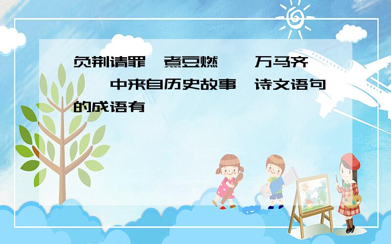 负荆请罪、煮豆燃萁、万马齐喑……中来自历史故事、诗文语句的成语有