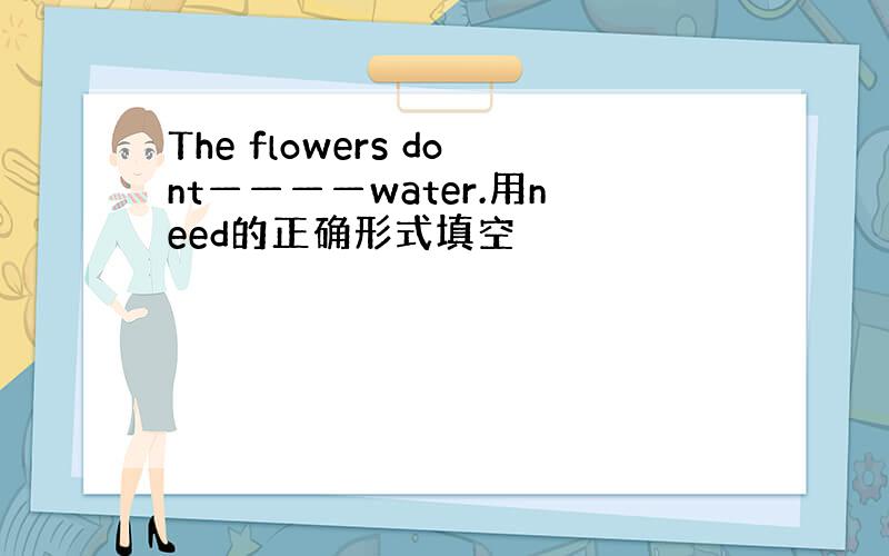 The flowers dont————water.用need的正确形式填空