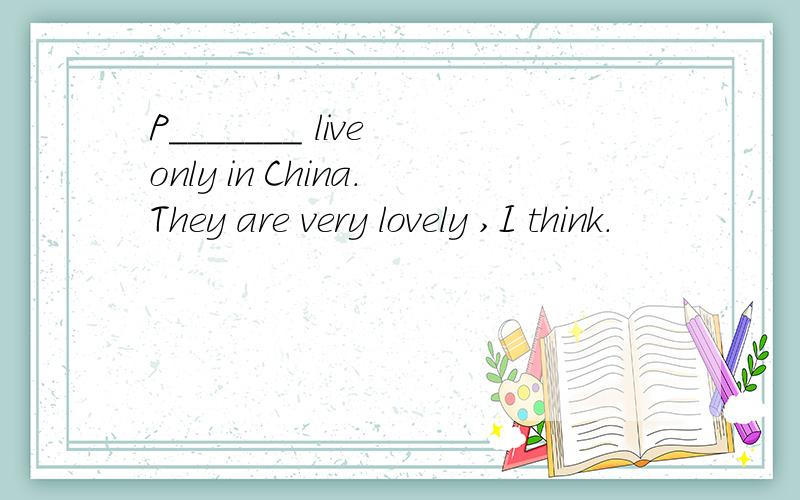 P_______ live only in China.They are very lovely ,I think.