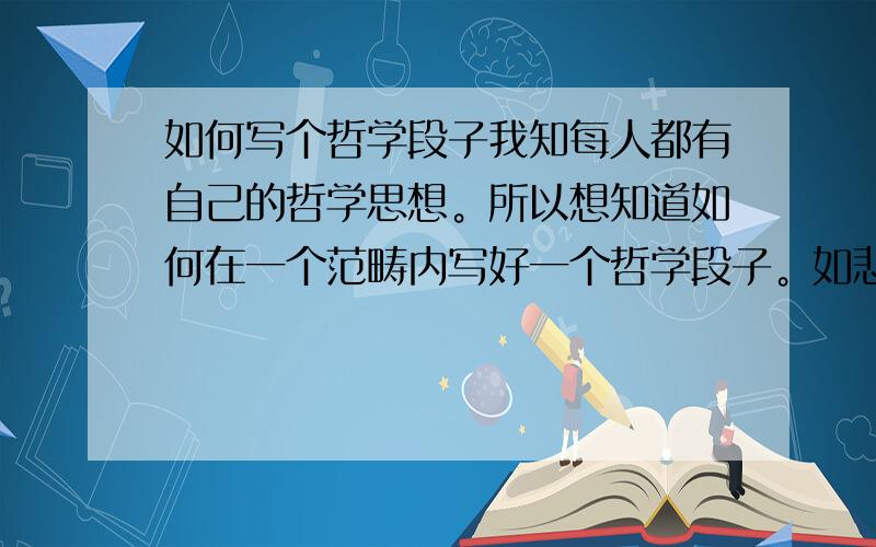 如何写个哲学段子我知每人都有自己的哲学思想。所以想知道如何在一个范畴内写好一个哲学段子。如悲摧的、兴奋的、价值的、终极命