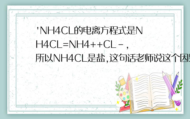 'NH4CL的电离方程式是NH4CL=NH4++CL-,所以NH4CL是盐,这句话老师说这个因果关系错误,那么怎么改正,