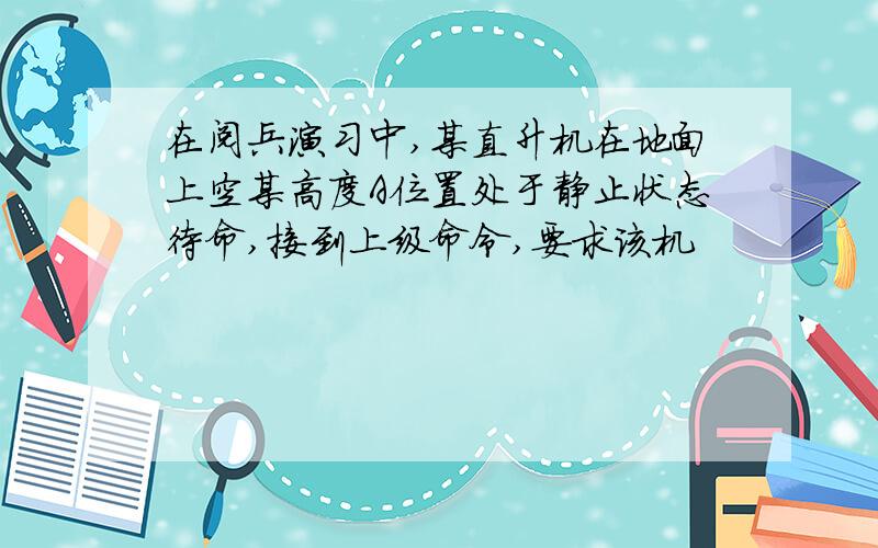 在阅兵演习中,某直升机在地面上空某高度A位置处于静止状态待命,接到上级命令,要求该机