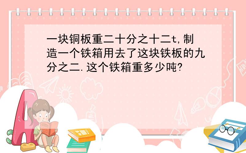 一块铜板重二十分之十二t,制造一个铁箱用去了这块铁板的九分之二.这个铁箱重多少吨?