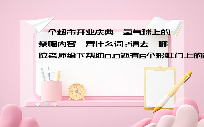 一个超市开业庆典,氢气球上的条幅内容,弄什么词?请去、哪位老师给下帮助0.0还有6个彩虹门上的横幅 知道