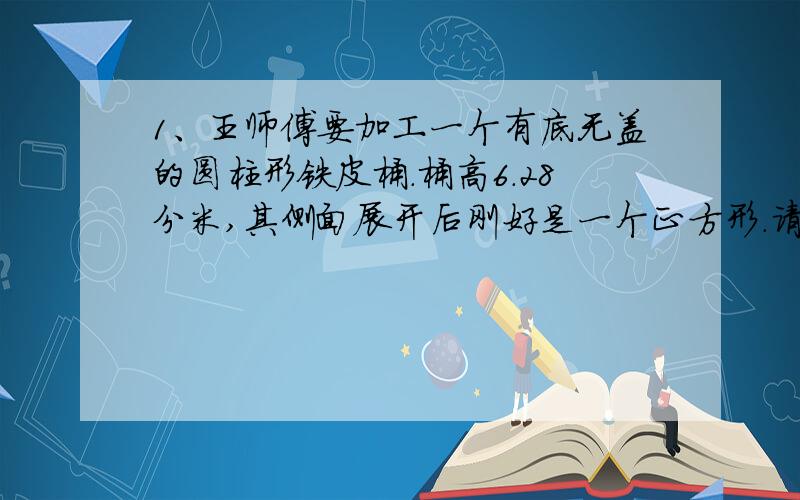 1、王师傅要加工一个有底无盖的圆柱形铁皮桶.桶高6.28分米,其侧面展开后刚好是一个正方形.请问王师傅至少一只哦准备多少