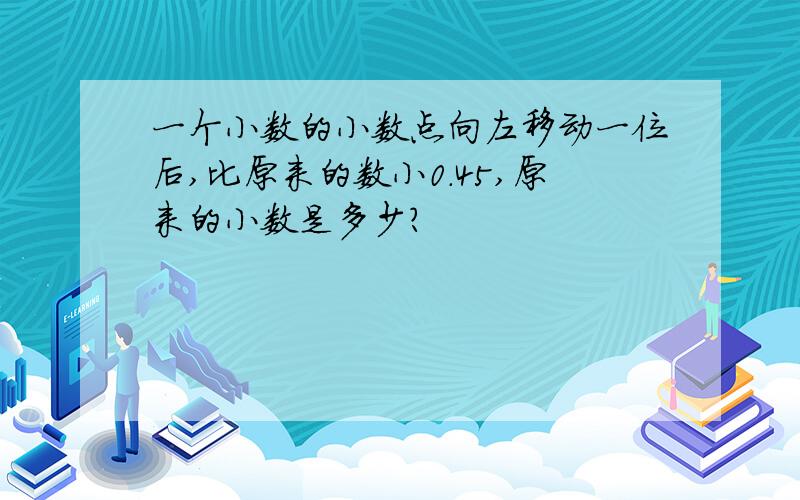 一个小数的小数点向左移动一位后,比原来的数小0.45,原来的小数是多少?