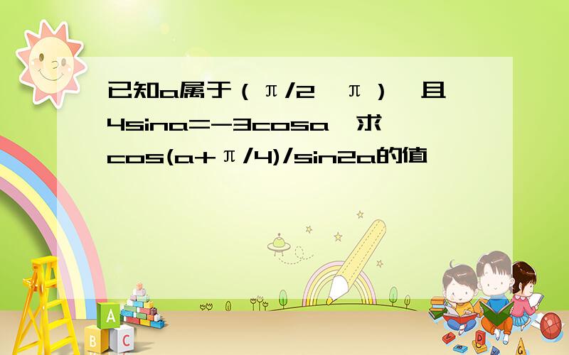 已知a属于（π/2,π）,且4sina=-3cosa,求cos(a+π/4)/sin2a的值