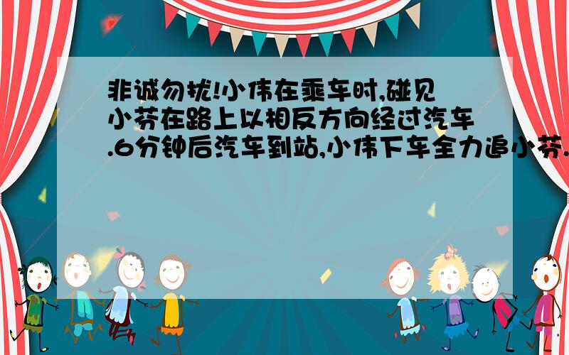 非诚勿扰!小伟在乘车时,碰见小芬在路上以相反方向经过汽车.6分钟后汽车到站,小伟下车全力追小芬.