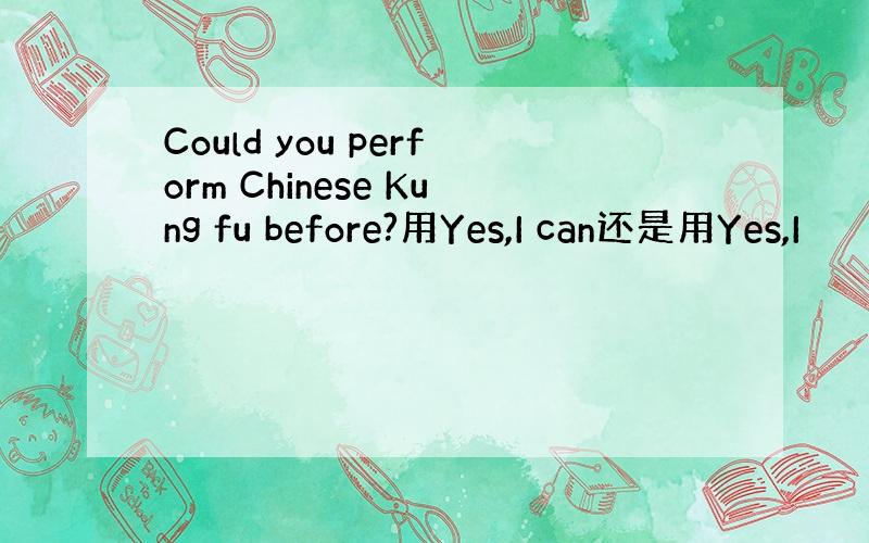 Could you perform Chinese Kung fu before?用Yes,I can还是用Yes,I