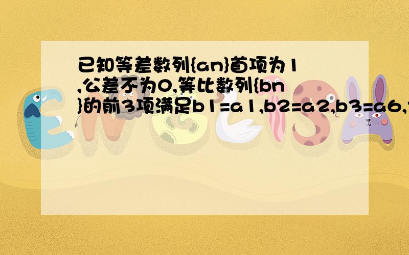 已知等差数列{an}首项为1,公差不为0,等比数列{bn}的前3项满足b1=a1,b2=a2,b3=a6,记数列｛an｝