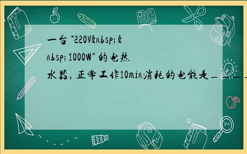 一台“220V  1000W”的电热水器，正常工作10min消耗的电能是______J，如果该能量的