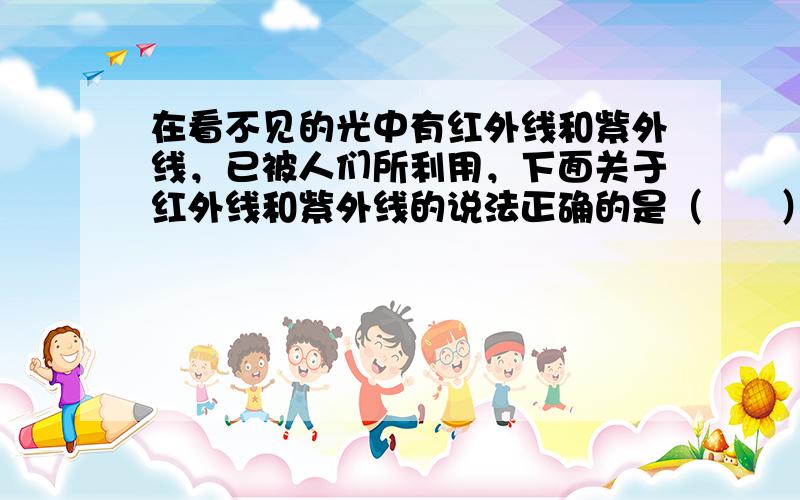 在看不见的光中有红外线和紫外线，已被人们所利用，下面关于红外线和紫外线的说法正确的是（　　）