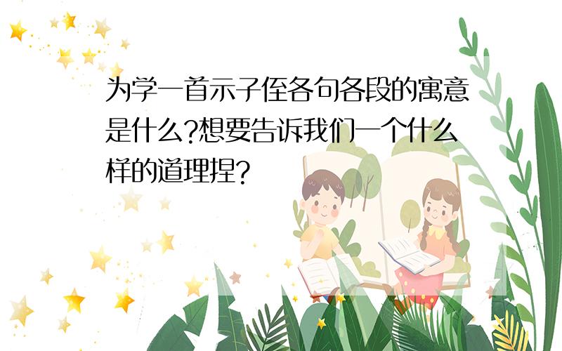 为学一首示子侄各句各段的寓意是什么?想要告诉我们一个什么样的道理捏?