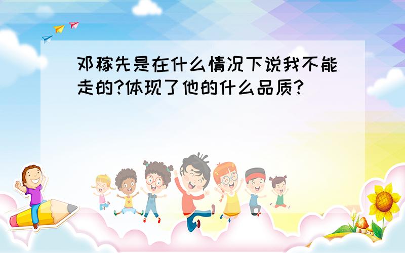 邓稼先是在什么情况下说我不能走的?体现了他的什么品质?