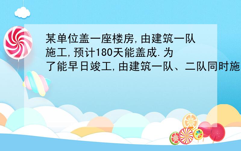 某单位盖一座楼房,由建筑一队施工,预计180天能盖成.为了能早日竣工,由建筑一队、二队同时施工,30天完