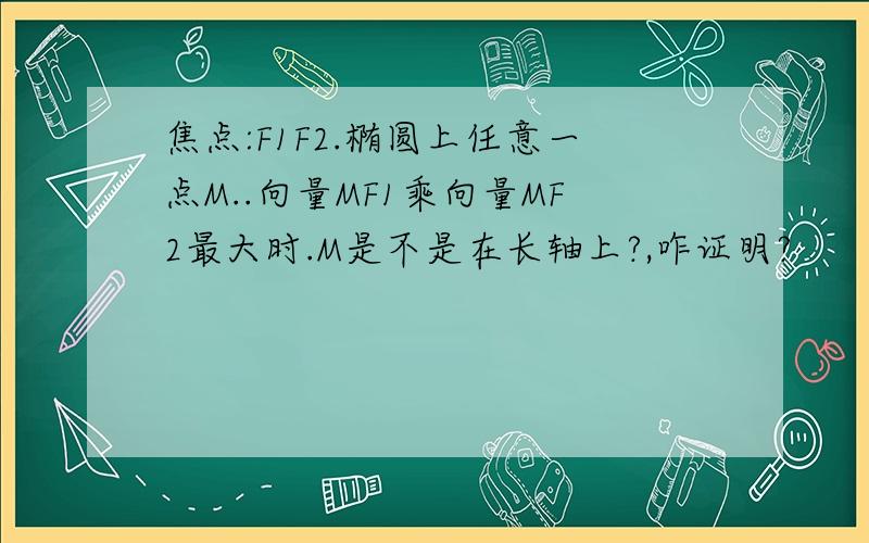 焦点:F1F2.椭圆上任意一点M..向量MF1乘向量MF2最大时.M是不是在长轴上?,咋证明?