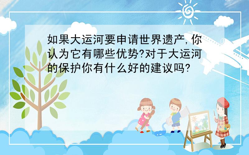 如果大运河要申请世界遗产,你认为它有哪些优势?对于大运河的保护你有什么好的建议吗?