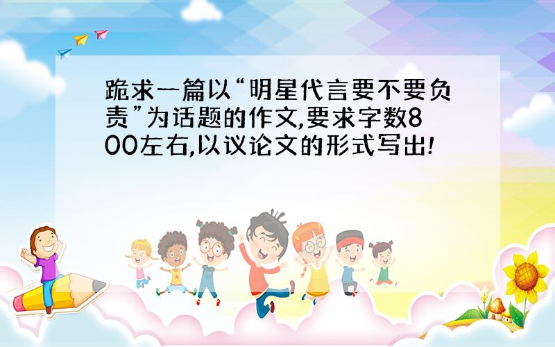 跪求一篇以“明星代言要不要负责”为话题的作文,要求字数800左右,以议论文的形式写出!