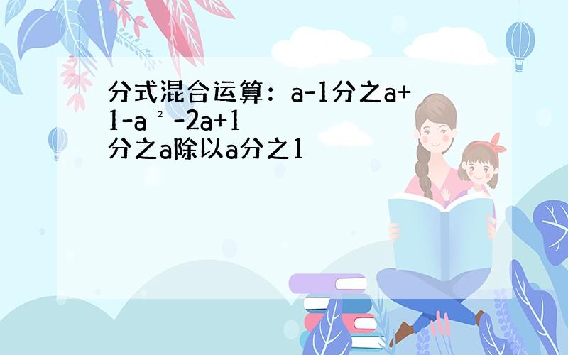 分式混合运算：a-1分之a+1-a²-2a+1分之a除以a分之1