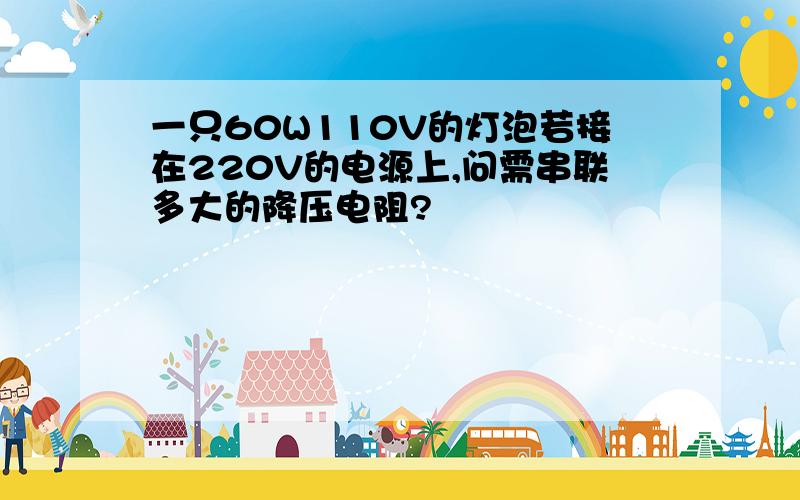 一只60W110V的灯泡若接在220V的电源上,问需串联多大的降压电阻?