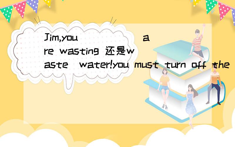 Jim,you_____(are wasting 还是waste)water!you must turn off the