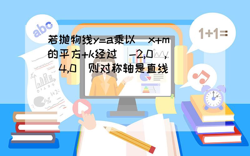 若抛物线y=a乘以(x+m)的平方+k经过（-2,0）,（4,0）则对称轴是直线