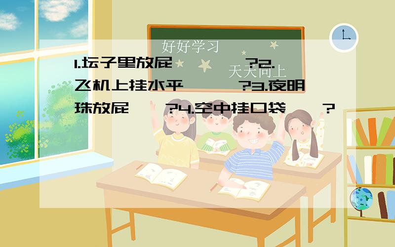 1.坛子里放屁————?2.飞机上挂水平———?3.夜明珠放屁——?4.空中挂口袋——?