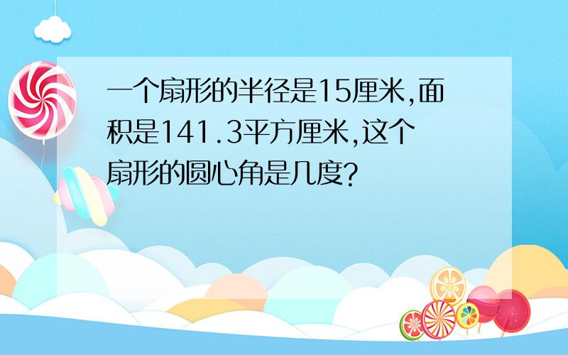 一个扇形的半径是15厘米,面积是141.3平方厘米,这个扇形的圆心角是几度?