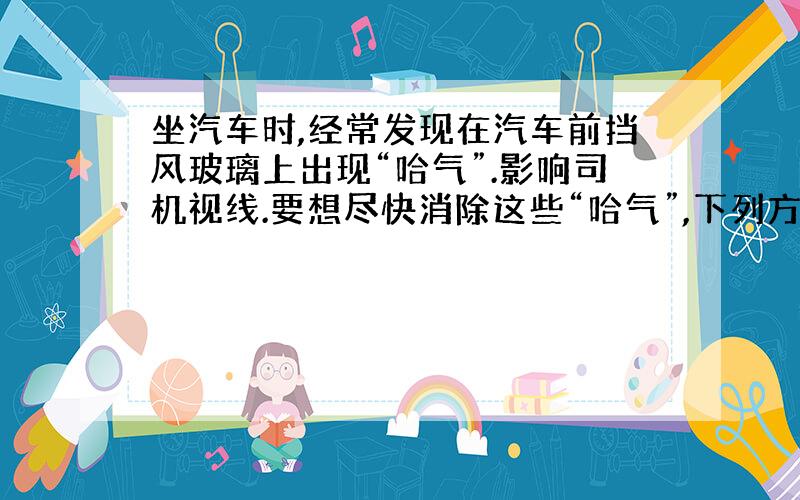 坐汽车时,经常发现在汽车前挡风玻璃上出现“哈气”.影响司机视线.要想尽快消除这些“哈气”,下列方法合理的是