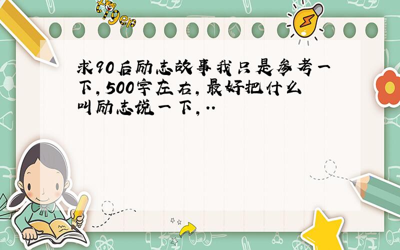 求90后励志故事我只是参考一下,500字左右,最好把什么叫励志说一下,..