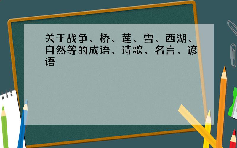 关于战争、桥、莲、雪、西湖、自然等的成语、诗歌、名言、谚语