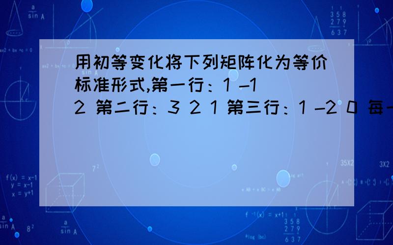 用初等变化将下列矩阵化为等价标准形式,第一行：1 -1 2 第二行：3 2 1 第三行：1 -2 0 每一步转换说明下