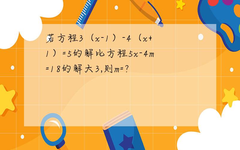 若方程3（x-1）-4（x+1）=5的解比方程5x-4m=18的解大3,则m=?