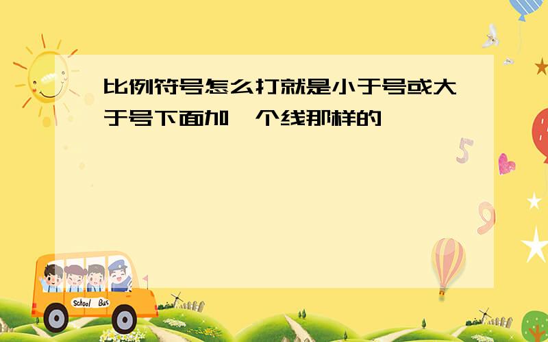 比例符号怎么打就是小于号或大于号下面加一个线那样的