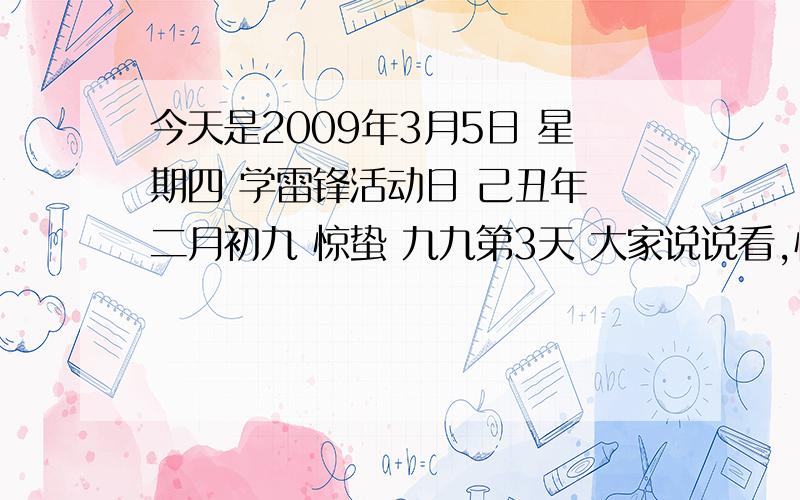 今天是2009年3月5日 星期四 学雷锋活动日 己丑年 二月初九 惊蛰 九九第3天 大家说说看,惊蛰的由来?