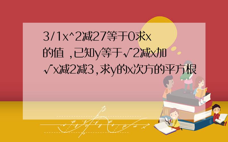 3/1x^2减27等于0求x的值 ,已知y等于√2减x加√x减2减3,求y的x次方的平方根