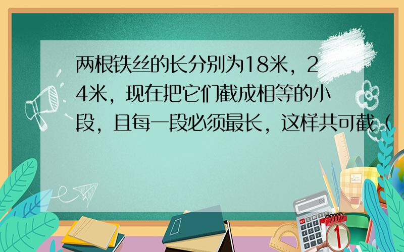 两根铁丝的长分别为18米，24米，现在把它们截成相等的小段，且每一段必须最长，这样共可截（　　）段.