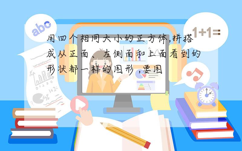 用四个相同大小的正方体,拼搭成从正面、左侧面和上面看到的形状都一样的图形 ,要图