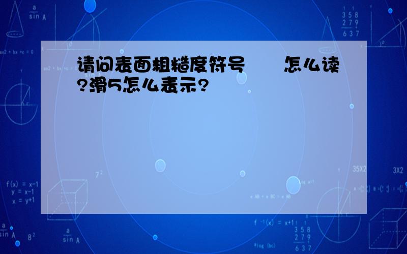 请问表面粗糙度符号▽▽怎么读?滑5怎么表示?