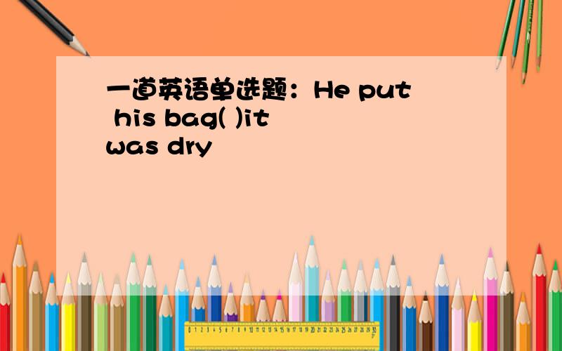 一道英语单选题：He put his bag( )it was dry