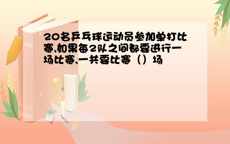 20名乒乓球运动员参加单打比赛,如果每2队之间都要进行一场比赛,一共要比赛（）场